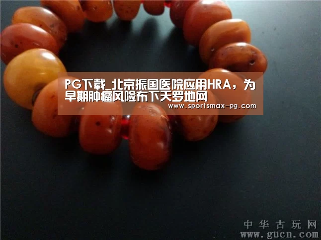PG下载_北京振国医院应用HRA,为早期肿瘤风险布下天罗地网(图1) PG下载